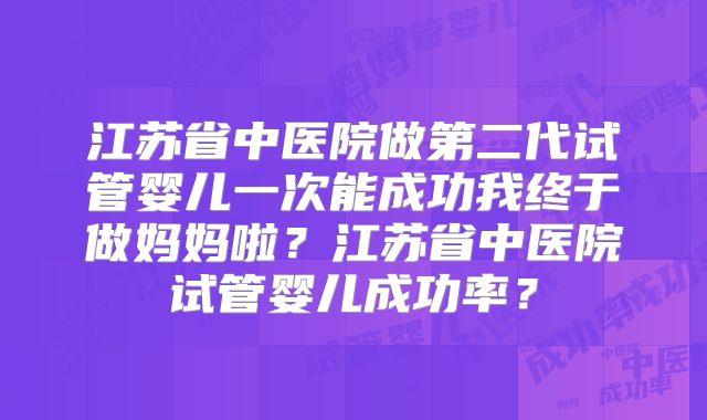 江苏省中医院做第二代试管婴儿一次能成功我终于做妈妈啦？江苏省中医院试管婴儿成功率？