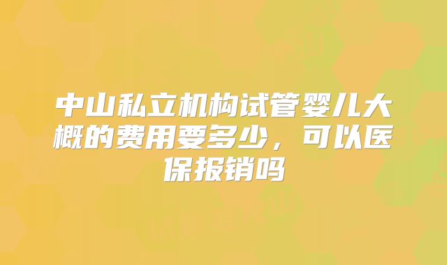 中山私立机构试管婴儿大概的费用要多少,可以医保报销吗