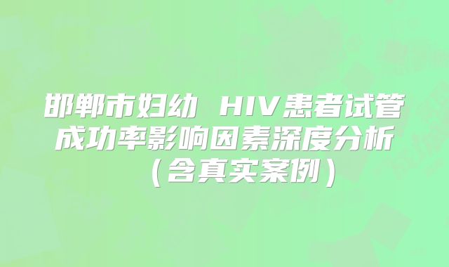 邯郸市妇幼 HIV患者试管成功率影响因素深度分析（含真实案例）