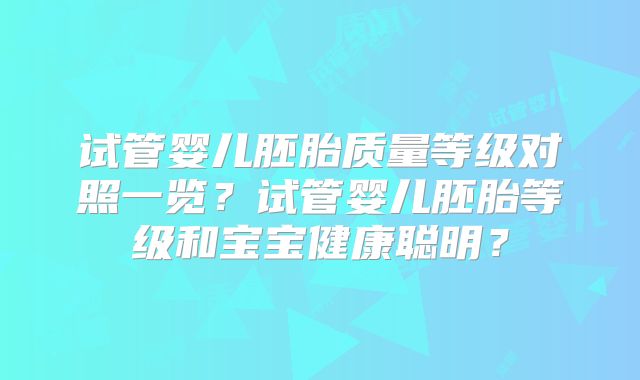 试管婴儿胚胎质量等级对照一览?试管婴儿胚胎等级和宝宝健康聪明?
