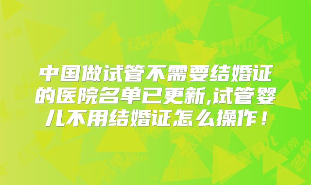 中国做试管不需要结婚证的医院名单已更新,试管婴儿不用结婚证怎么操作！