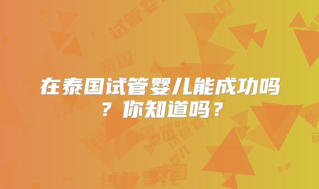 在泰国试管婴儿能成功吗？你知道吗？