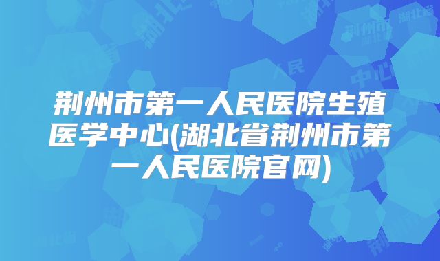 荆州市第一人民医院生殖医学中心(湖北省荆州市第一人民医院官网)