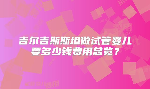 吉尔吉斯斯坦做试管婴儿要多少钱费用总览?
