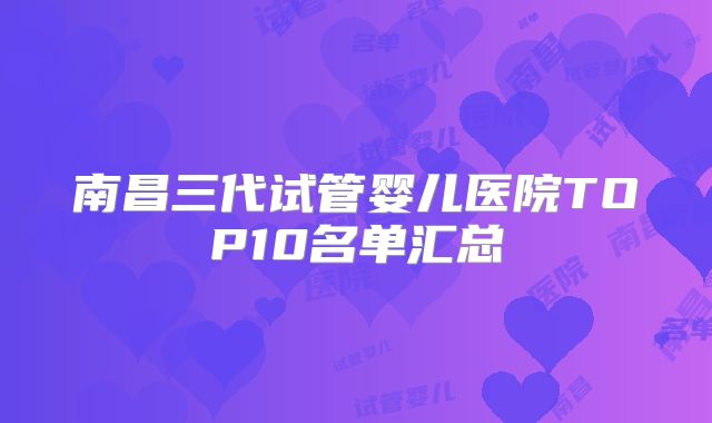 南昌三代试管婴儿医院TOP10名单汇总