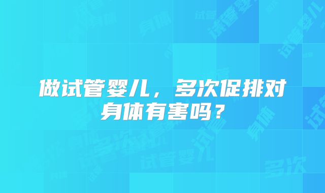 做试管婴儿，多次促排对身体有害吗？