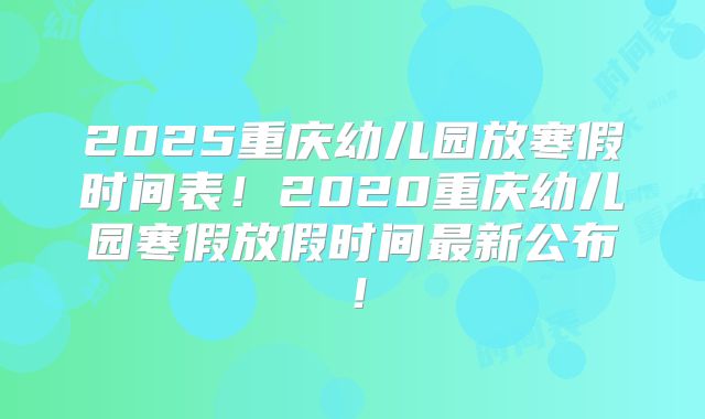 2025重庆幼儿园放寒假时间表！2020重庆幼儿园寒假放假时间最新公布！