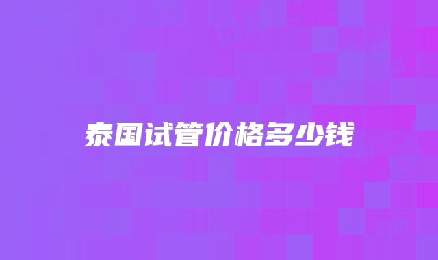 泰国试管价格多少钱