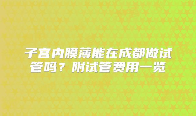 子宫内膜薄能在成都做试管吗？附试管费用一览