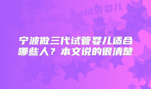 宁波做三代试管婴儿适合哪些人？本文说的很清楚