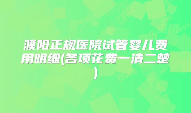 濮阳正规医院试管婴儿费用明细(各项花费一清二楚)