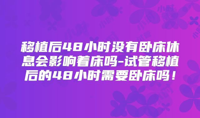 移植后48小时没有卧床休息会影响着床吗-试管移植后的48小时需要卧床吗！