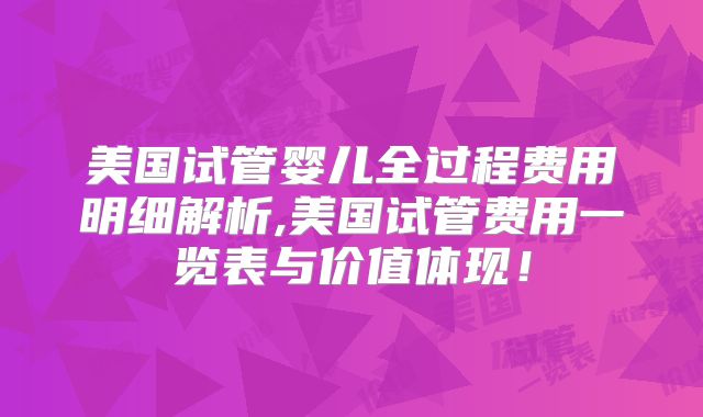 美国试管婴儿全过程费用明细解析,美国试管费用一览表与价值体现！