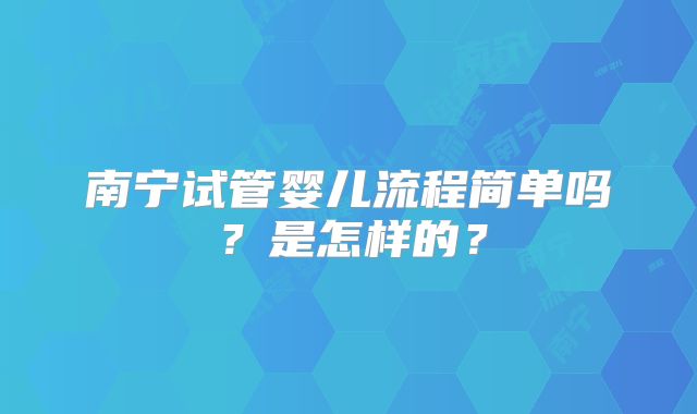 南宁试管婴儿流程简单吗？是怎样的？