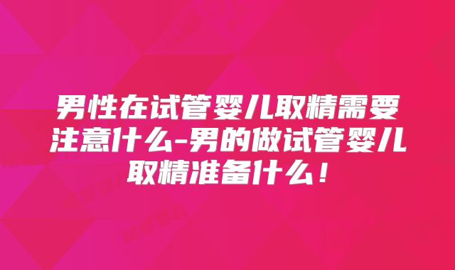 男性在试管婴儿取精需要注意什么-男的做试管婴儿取精准备什么！