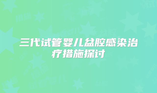 三代试管婴儿盆腔感染治疗措施探讨