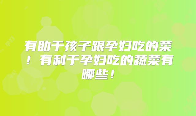 有助于孩子跟孕妇吃的菜！有利于孕妇吃的蔬菜有哪些！