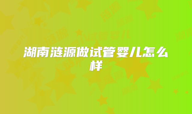 湖南涟源做试管婴儿怎么样