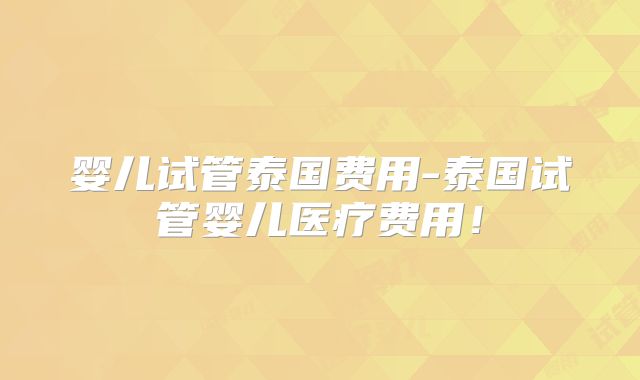 婴儿试管泰国费用-泰国试管婴儿医疗费用!