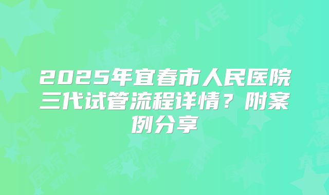 2025年宜春市人民医院三代试管流程详情?附案例分享