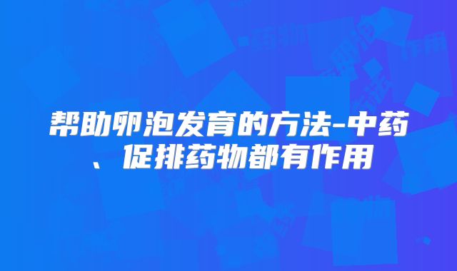 帮助卵泡发育的方法-中药、促排药物都有作用