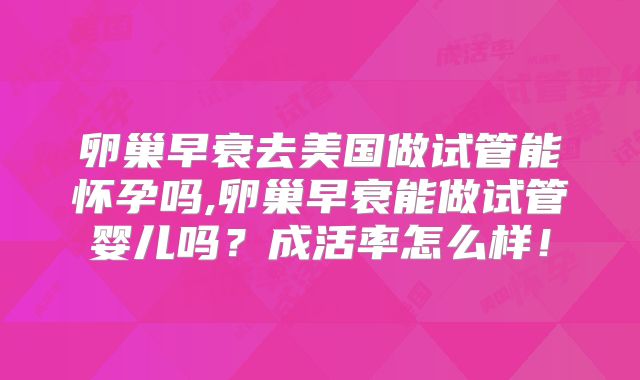 卵巢早衰去美国做试管能怀孕吗,卵巢早衰能做试管婴儿吗？成活率怎么样！