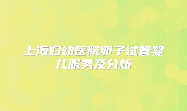 上海妇幼医院卵子试管婴儿服务及分析