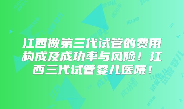 江西做第三代试管的费用构成及成功率与风险!江西三代试管婴儿医院!