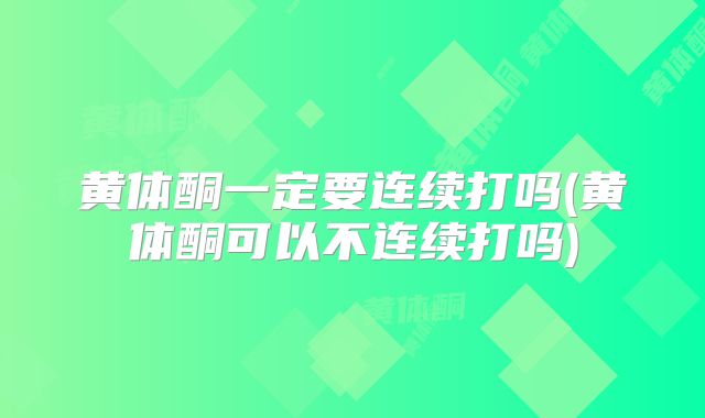 黄体酮一定要连续打吗(黄体酮可以不连续打吗)