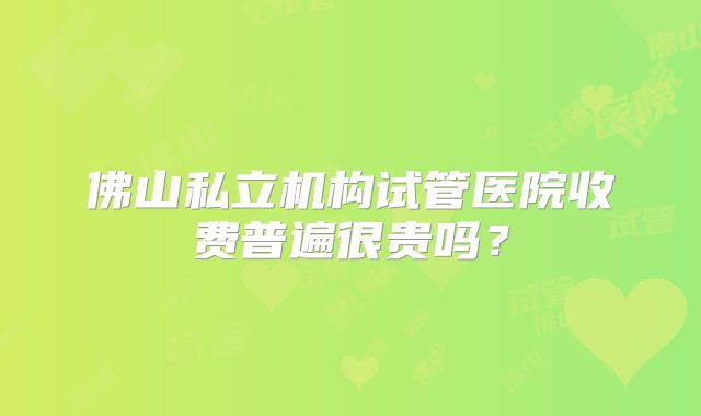 佛山私立机构试管医院收费普遍很贵吗？