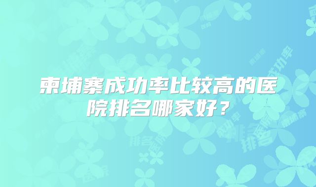 柬埔寨成功率比较高的医院排名哪家好？
