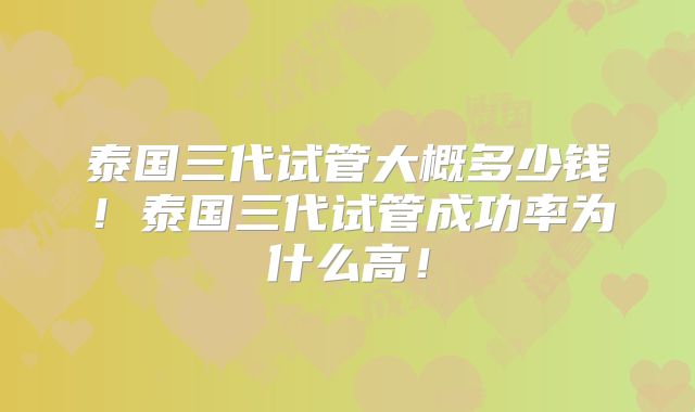 泰国三代试管大概多少钱！泰国三代试管成功率为什么高！