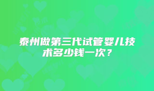 泰州做第三代试管婴儿技术多少钱一次？