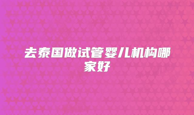 去泰国做试管婴儿机构哪家好