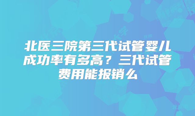北医三院第三代试管婴儿成功率有多高？三代试管费用能报销么