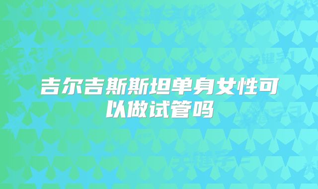 吉尔吉斯斯坦单身女性可以做试管吗