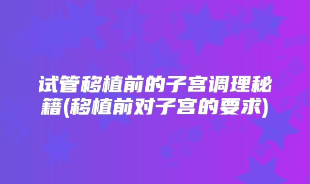 试管移植前的子宫调理秘籍(移植前对子宫的要求)