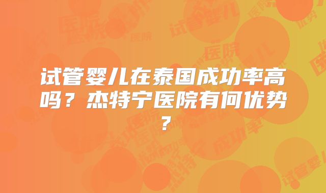 试管婴儿在泰国成功率高吗？杰特宁医院有何优势？