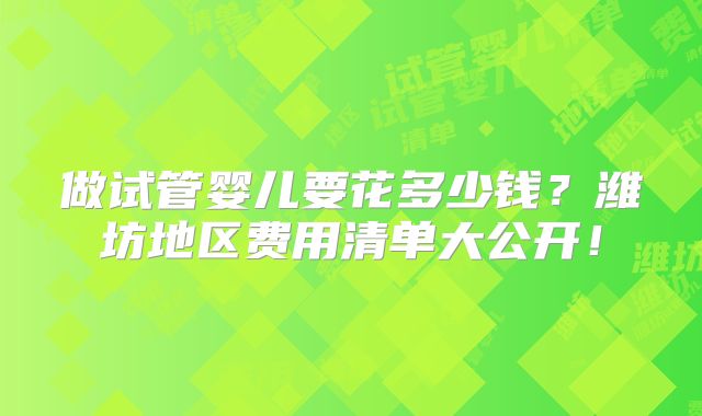 做试管婴儿要花多少钱？潍坊地区费用清单大公开！