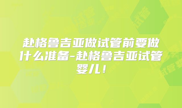 赴格鲁吉亚做试管前要做什么准备-赴格鲁吉亚试管婴儿！