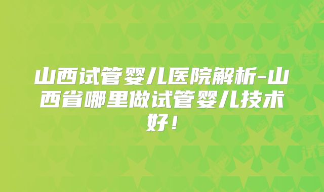 山西试管婴儿医院解析-山西省哪里做试管婴儿技术好!