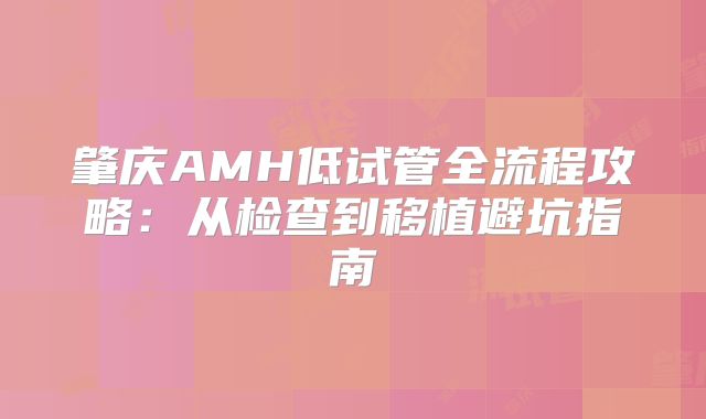 肇庆AMH低试管全流程攻略：从检查到移植避坑指南