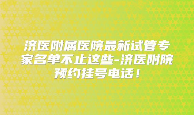 济医附属医院最新试管专家名单不止这些-济医附院预约挂号电话！