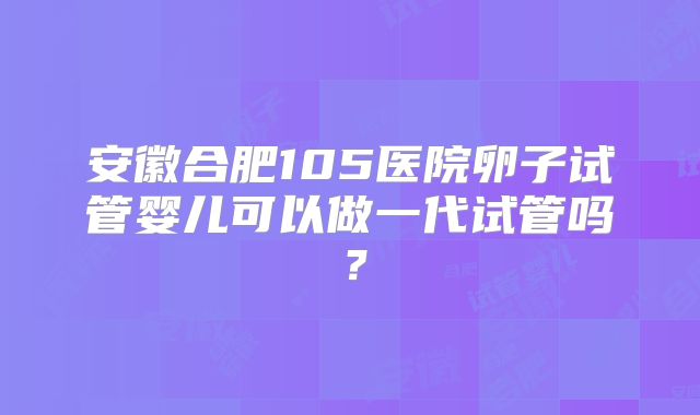 安徽合肥105医院卵子试管婴儿可以做一代试管吗？