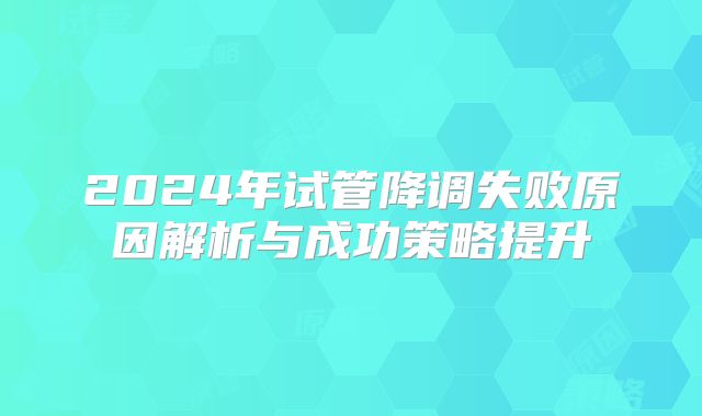 2024年试管降调失败原因解析与成功策略提升
