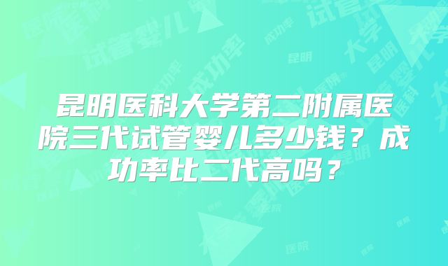 昆明医科大学第二附属医院三代试管婴儿多少钱？成功率比二代高吗？