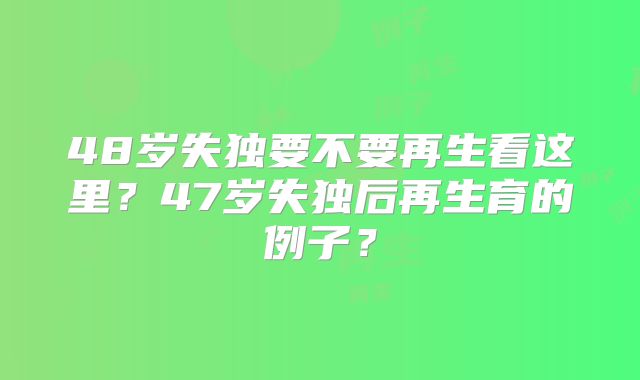 48岁失独要不要再生看这里？47岁失独后再生育的例子？