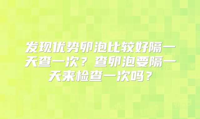 发现优势卵泡比较好隔一天查一次?查卵泡要隔一天来检查一次吗?