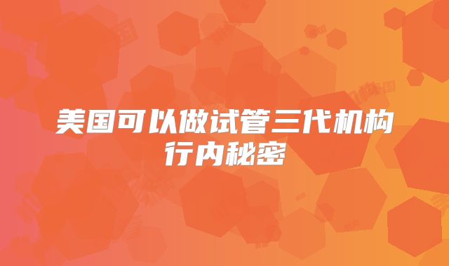 美国可以做试管三代机构行内秘密