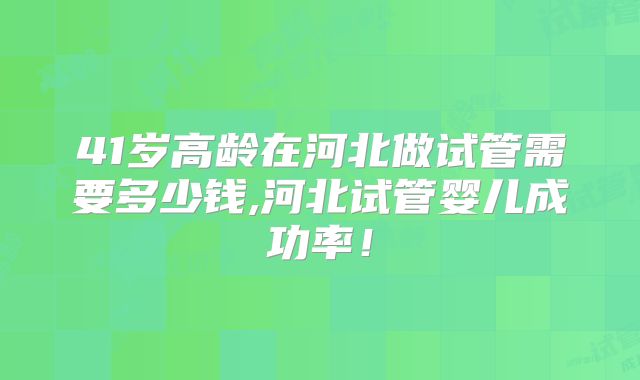 41岁高龄在河北做试管需要多少钱,河北试管婴儿成功率！